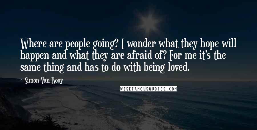 Simon Van Booy quotes: Where are people going? I wonder what they hope will happen and what they are afraid of? For me it's the same thing and has to do with being loved.