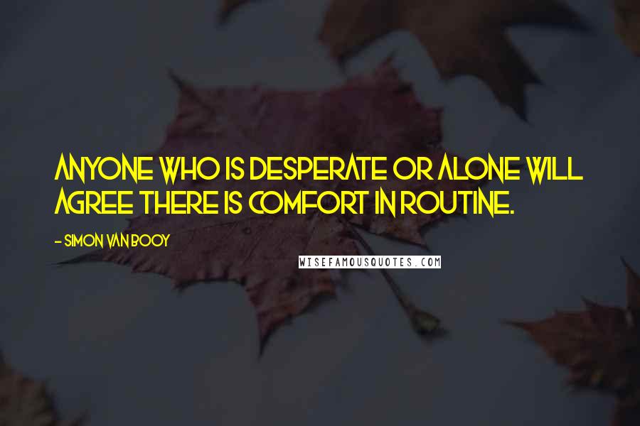 Simon Van Booy quotes: Anyone who is desperate or alone will agree there is comfort in routine.