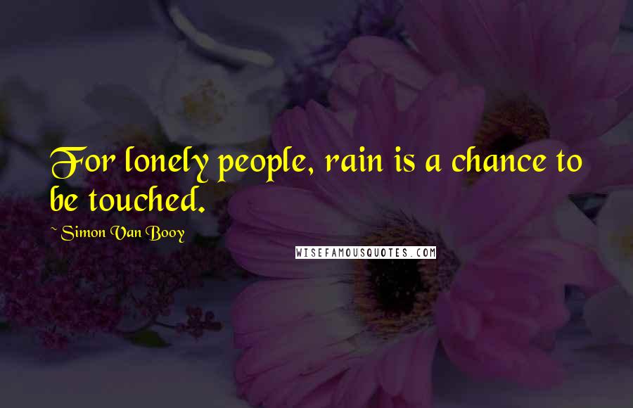 Simon Van Booy quotes: For lonely people, rain is a chance to be touched.