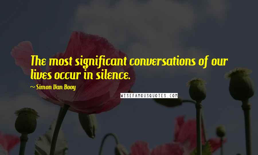 Simon Van Booy quotes: The most significant conversations of our lives occur in silence.