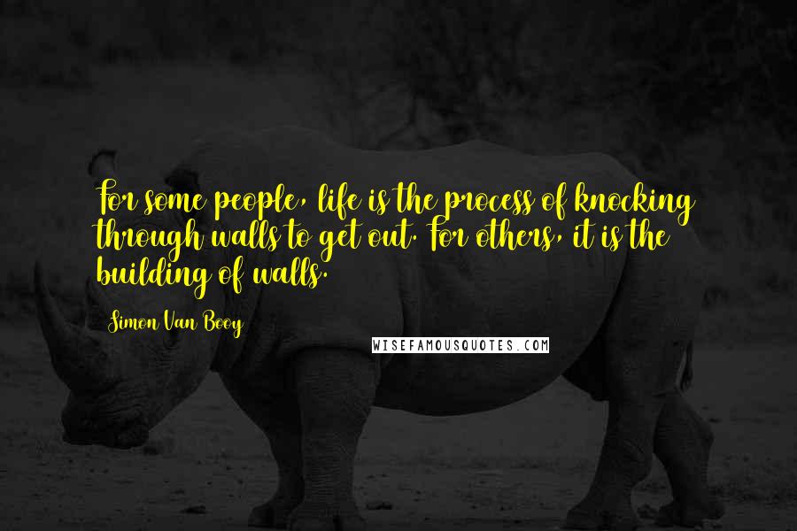 Simon Van Booy quotes: For some people, life is the process of knocking through walls to get out. For others, it is the building of walls.