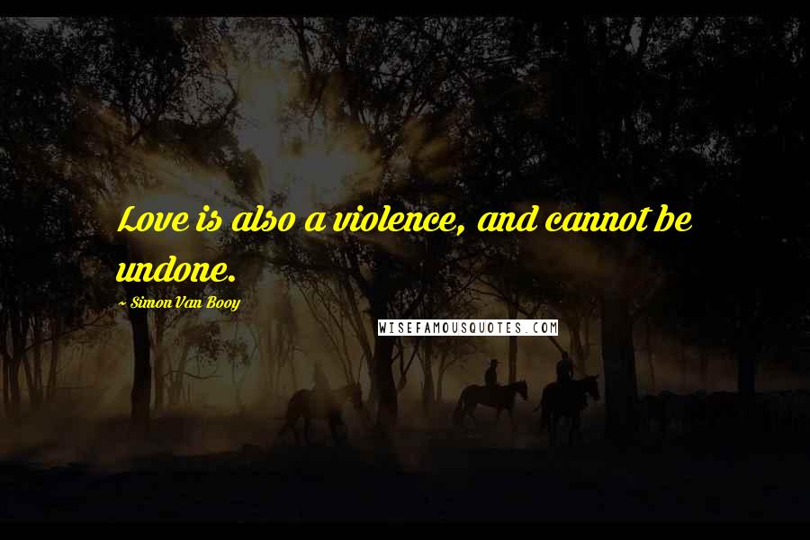 Simon Van Booy quotes: Love is also a violence, and cannot be undone.