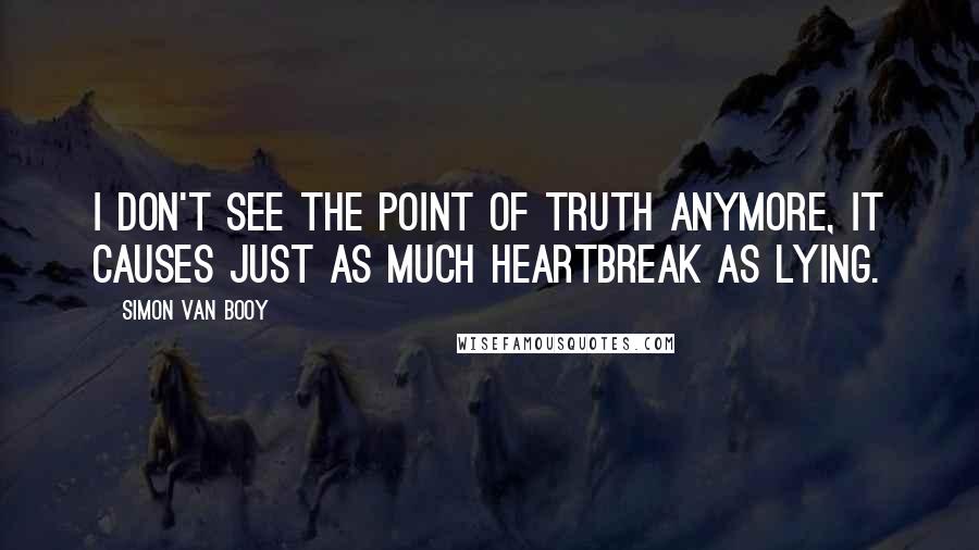 Simon Van Booy quotes: I don't see the point of truth anymore, it causes just as much heartbreak as lying.