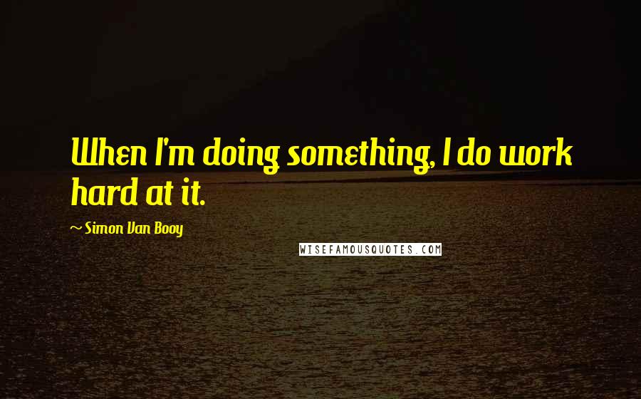 Simon Van Booy quotes: When I'm doing something, I do work hard at it.