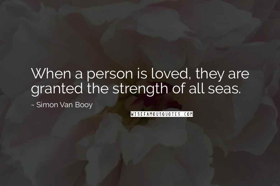 Simon Van Booy quotes: When a person is loved, they are granted the strength of all seas.
