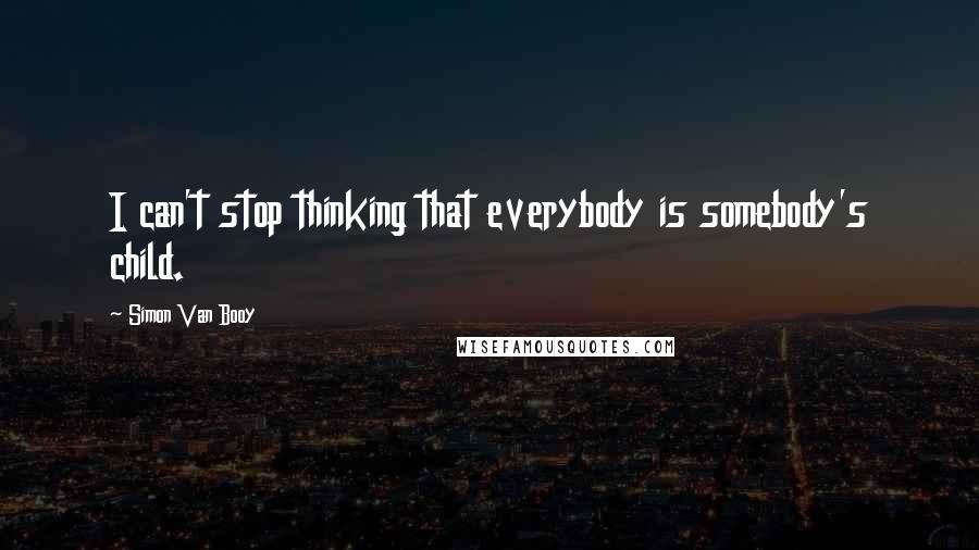 Simon Van Booy quotes: I can't stop thinking that everybody is somebody's child.