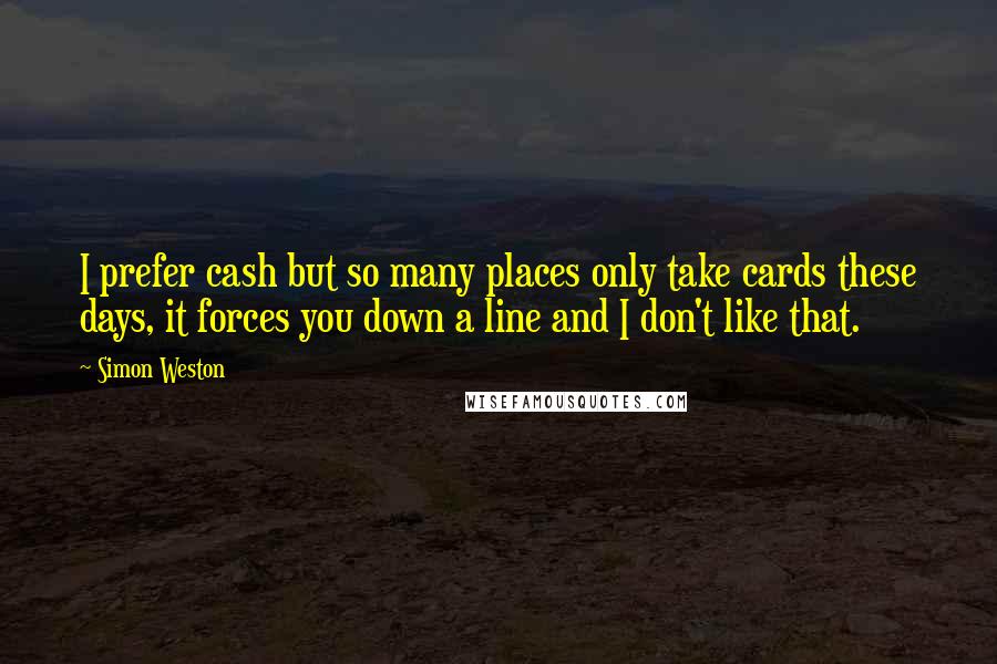 Simon Weston quotes: I prefer cash but so many places only take cards these days, it forces you down a line and I don't like that. Simon Weston quotes: I prefer cash but so many places only take cards these days, it forces you down a line and I don't like that.