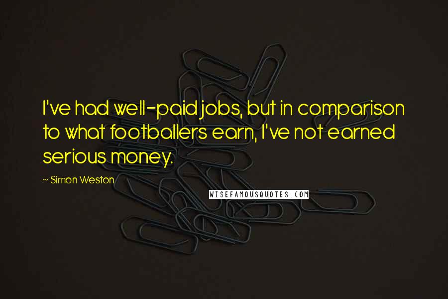 Simon Weston quotes: I've had well-paid jobs, but in comparison to what footballers earn, I've not earned serious money.