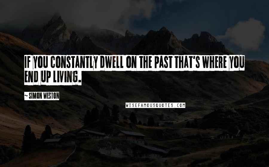 Simon Weston quotes: If you constantly dwell on the past that's where you end up living.