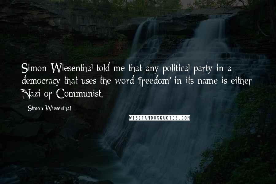Simon Wiesenthal quotes: Simon Wiesenthal told me that any political party in a democracy that uses the word 'freedom' in its name is either Nazi or Communist.