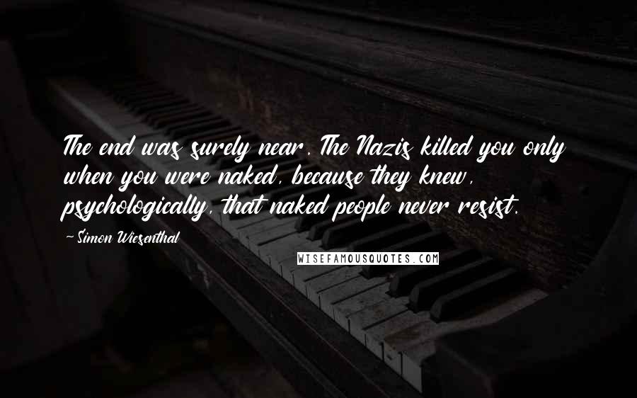 Simon Wiesenthal quotes: The end was surely near. The Nazis killed you only when you were naked, because they knew, psychologically, that naked people never resist.