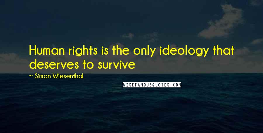 Simon Wiesenthal quotes: Human rights is the only ideology that deserves to survive
