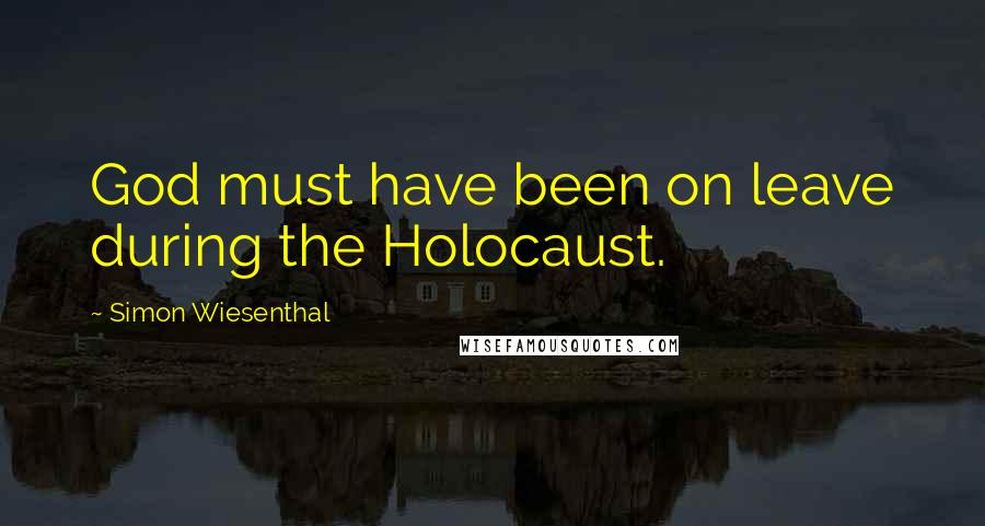 Simon Wiesenthal quotes: God must have been on leave during the Holocaust.