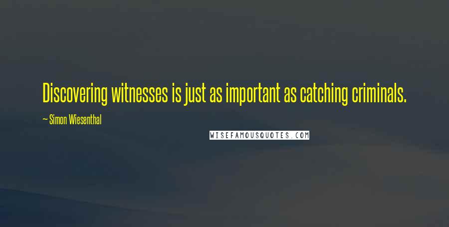 Simon Wiesenthal quotes: Discovering witnesses is just as important as catching criminals.