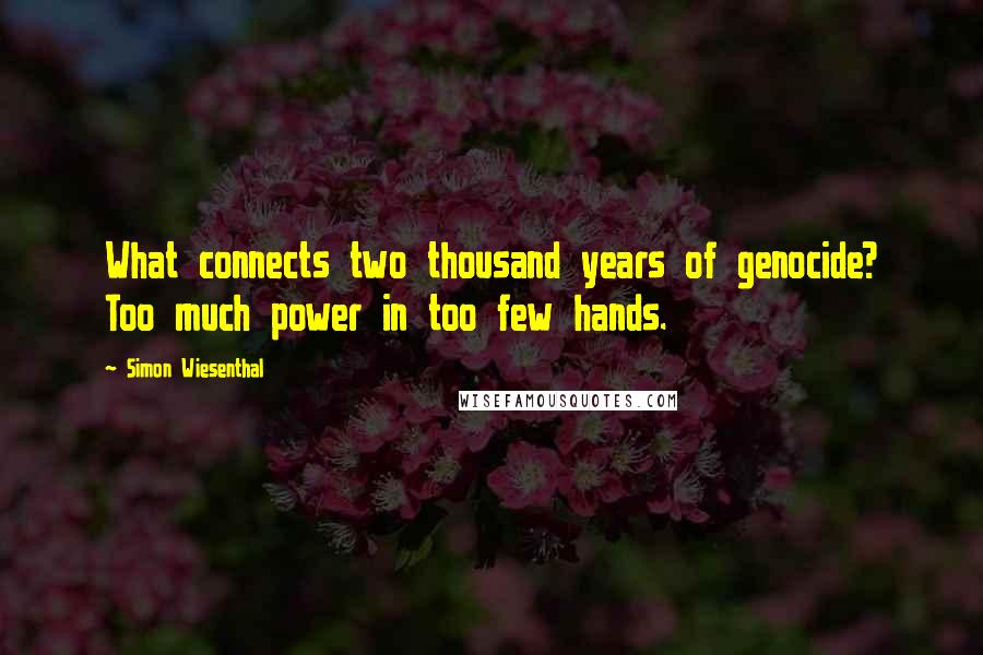 Simon Wiesenthal quotes: What connects two thousand years of genocide? Too much power in too few hands.