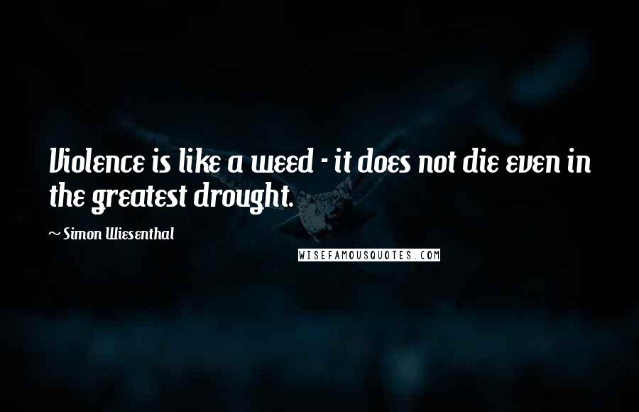 Simon Wiesenthal quotes: Violence is like a weed - it does not die even in the greatest drought.