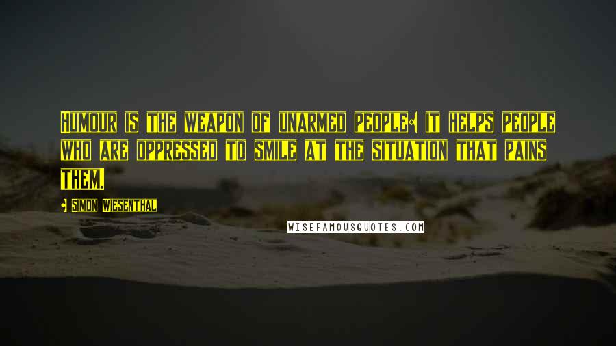 Simon Wiesenthal quotes: Humour is the weapon of unarmed people: it helps people who are oppressed to smile at the situation that pains them. Simon Wiesenthal quotes: Humour is the weapon of unarmed people: it helps people who are oppressed to smile at the situation that pains them.