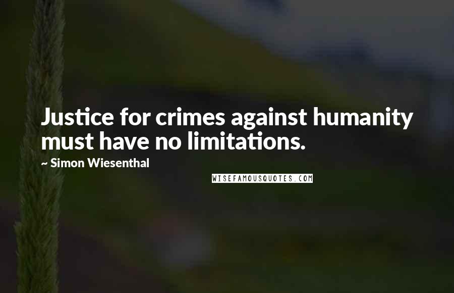 Simon Wiesenthal quotes: Justice for crimes against humanity must have no limitations.