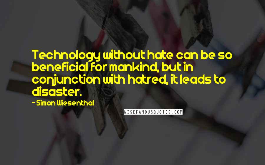 Simon Wiesenthal quotes: Technology without hate can be so beneficial for mankind, but in conjunction with hatred, it leads to disaster.