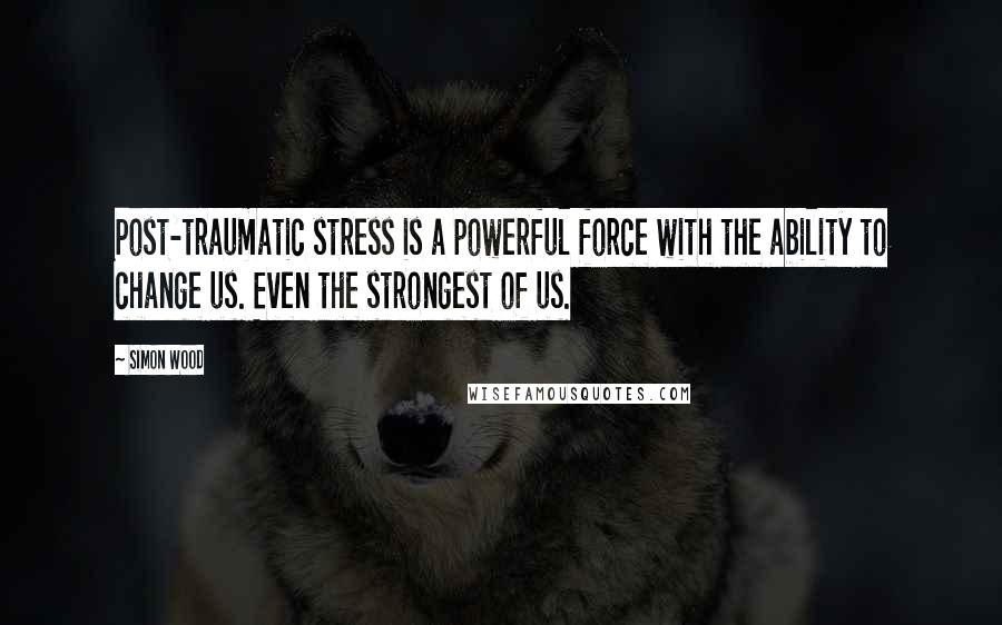 Simon Wood quotes: Post-traumatic stress is a powerful force with the ability to change us. Even the strongest of us.