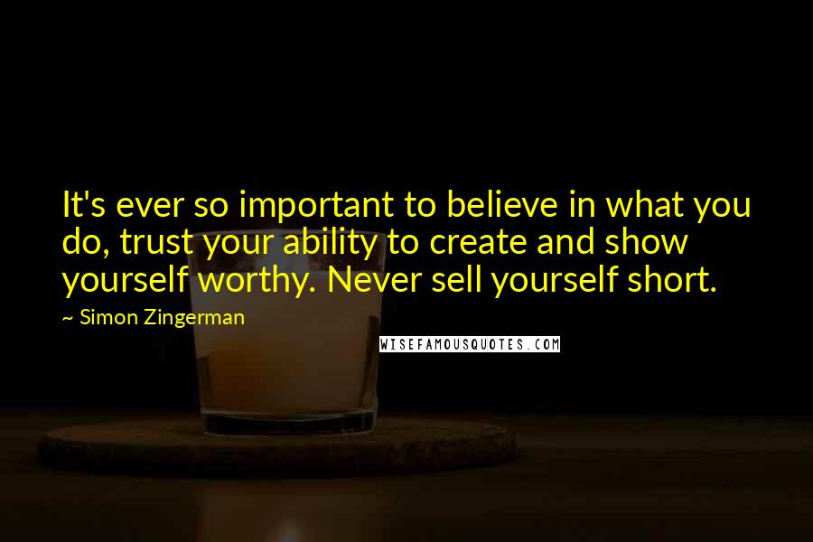 Simon Zingerman quotes: It's ever so important to believe in what you do, trust your ability to create and show yourself worthy. Never sell yourself short.