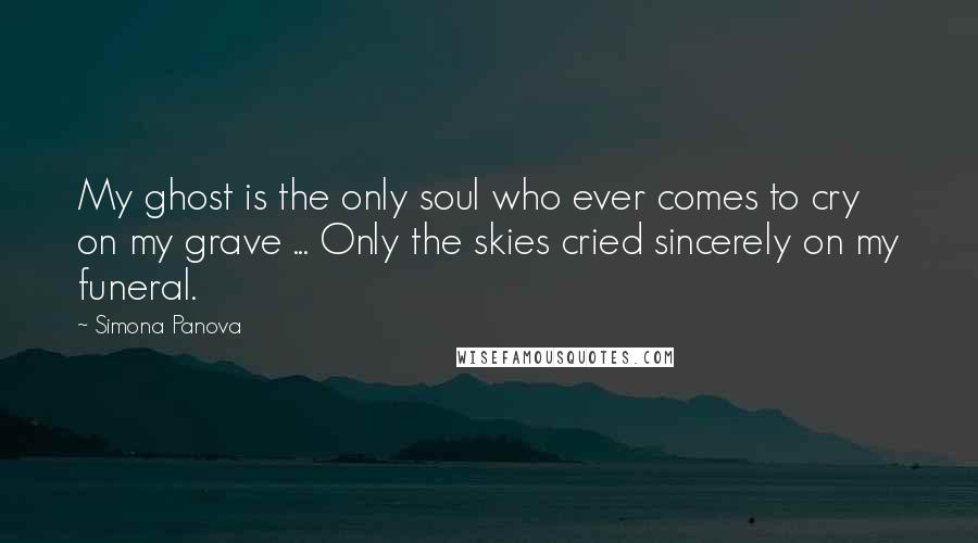 Simona Panova quotes: My ghost is the only soul who ever comes to cry on my grave ... Only the skies cried sincerely on my funeral.