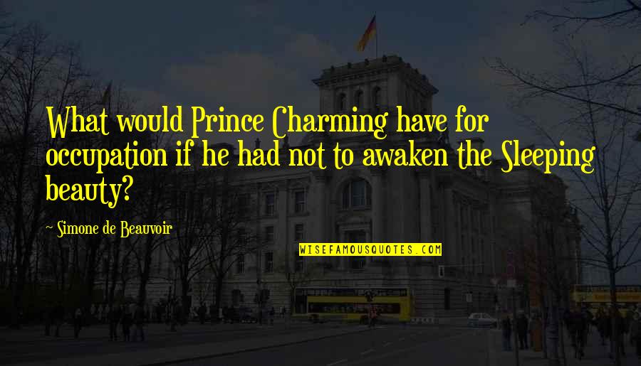 Simone Beauvoir Quotes By Simone De Beauvoir: What would Prince Charming have for occupation if Simone Beauvoir Quotes By Simone De Beauvoir: What would Prince Charming have for occupation if