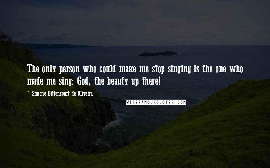 Simone Bittencourt De Oliveira quotes: The only person who could make me stop singing is the one who made me sing: God, the beauty up there!