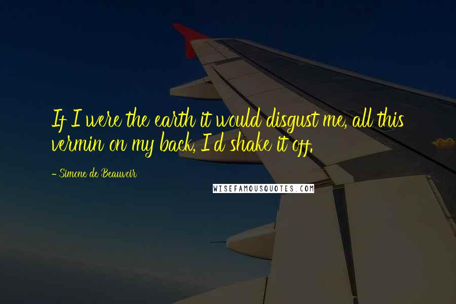 Simone De Beauvoir quotes: If I were the earth it would disgust me, all this vermin on my back, I'd shake it off.