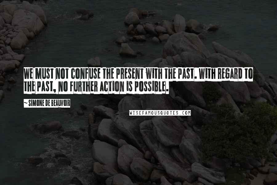 Simone De Beauvoir quotes: We must not confuse the present with the past. With regard to the past, no further action is possible.