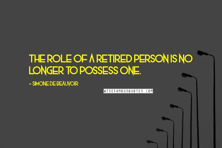 Simone De Beauvoir quotes: The role of a retired person is no longer to possess one.