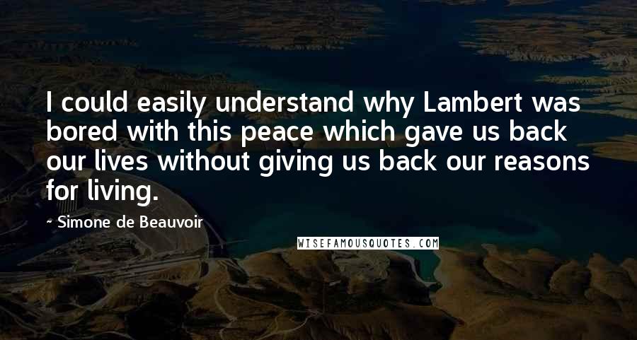 Simone De Beauvoir quotes: I could easily understand why Lambert was bored with this peace which gave us back our lives without giving us back our reasons for living.