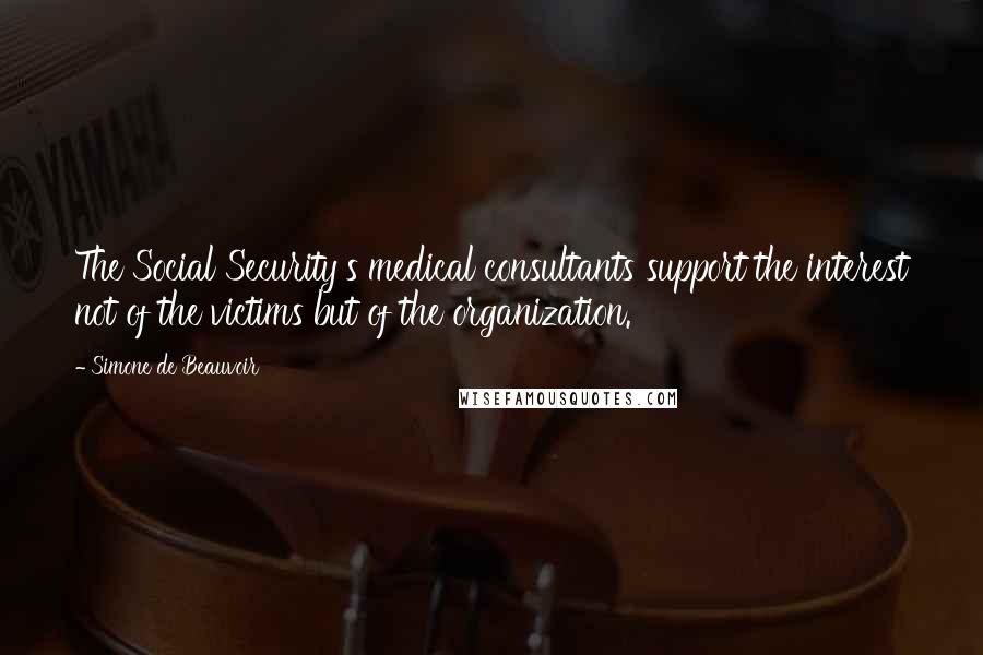Simone De Beauvoir quotes: The Social Security's medical consultants support the interest not of the victims but of the organization.