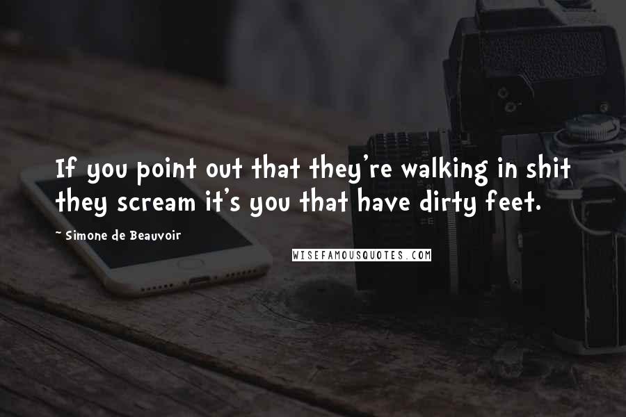 Simone De Beauvoir quotes: If you point out that they're walking in shit they scream it's you that have dirty feet.