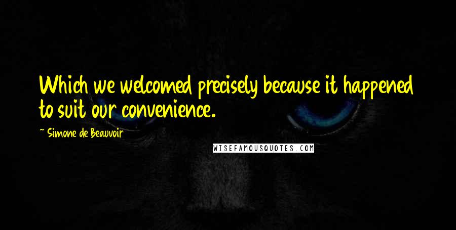 Simone De Beauvoir quotes: Which we welcomed precisely because it happened to suit our convenience.
