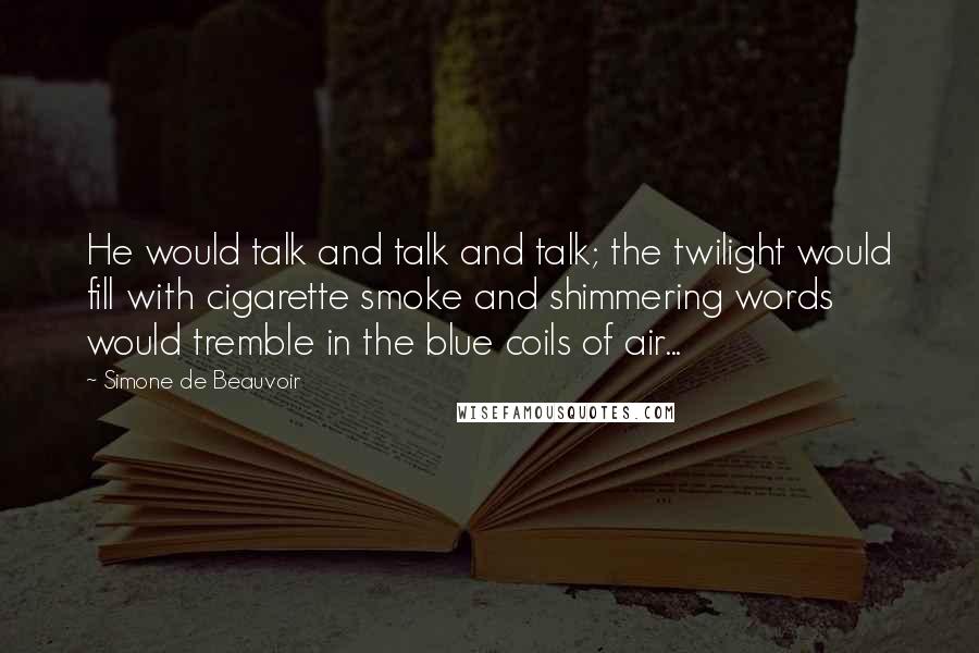 Simone De Beauvoir quotes: He would talk and talk and talk; the twilight would fill with cigarette smoke and shimmering words would tremble in the blue coils of air...