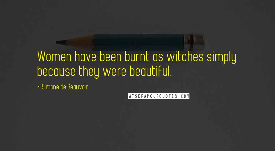 Simone De Beauvoir quotes: Women have been burnt as witches simply because they were beautiful.