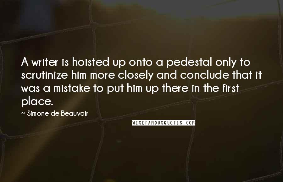 Simone De Beauvoir quotes: A writer is hoisted up onto a pedestal only to scrutinize him more closely and conclude that it was a mistake to put him up there in the first place.
