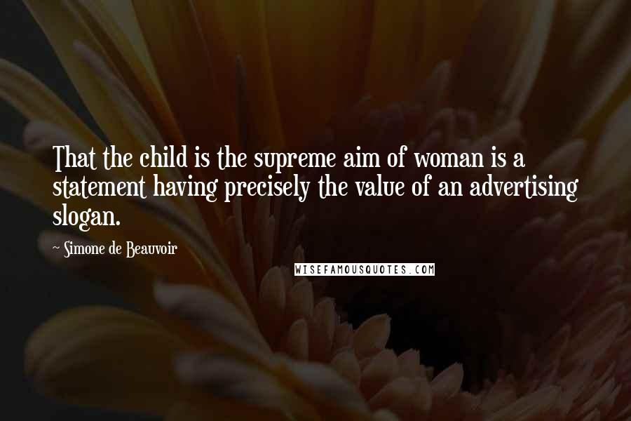 Simone De Beauvoir quotes: That the child is the supreme aim of woman is a statement having precisely the value of an advertising slogan.