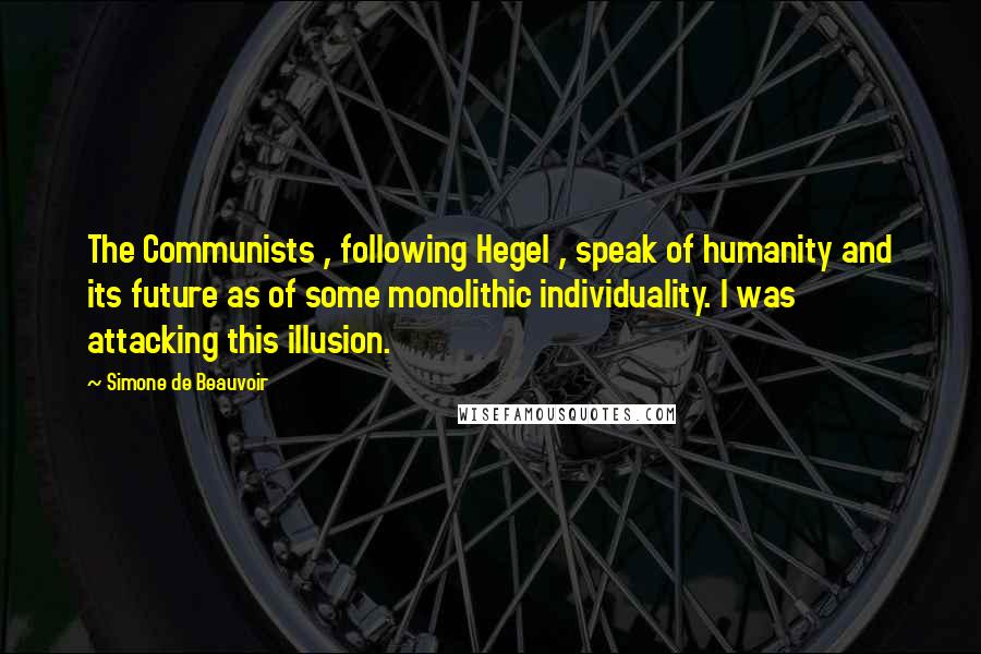 Simone De Beauvoir quotes: The Communists , following Hegel , speak of humanity and its future as of some monolithic individuality. I was attacking this illusion.