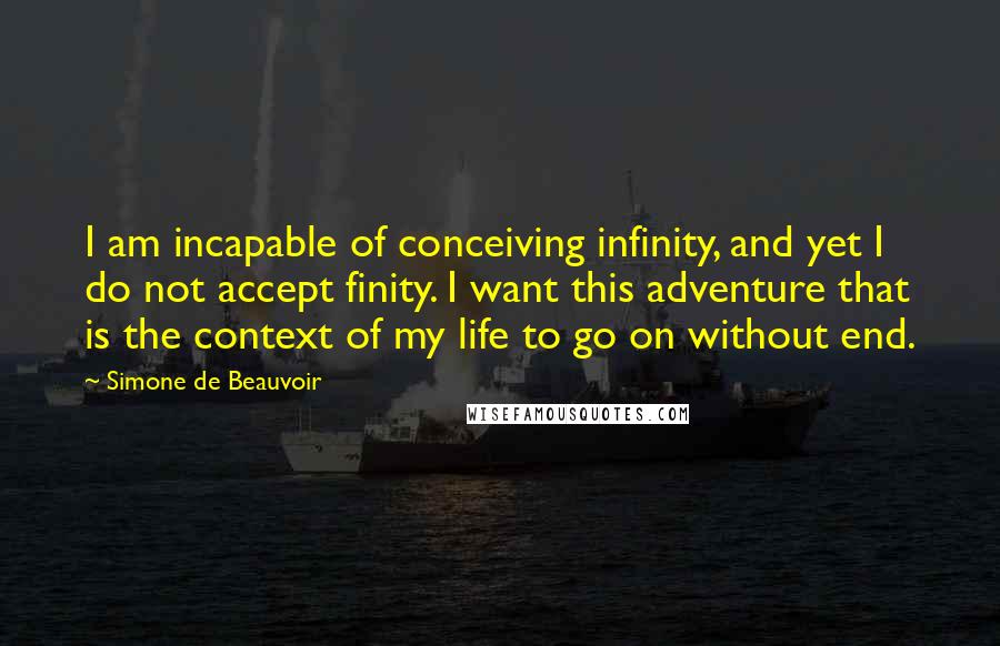 Simone De Beauvoir quotes: I am incapable of conceiving infinity, and yet I do not accept finity. I want this adventure that is the context of my life to go on without end.