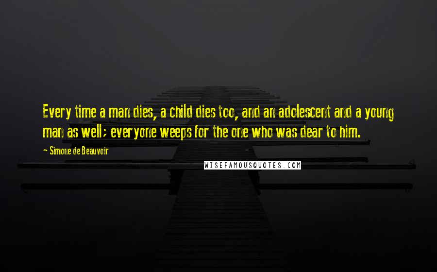 Simone De Beauvoir quotes: Every time a man dies, a child dies too, and an adolescent and a young man as well; everyone weeps for the one who was dear to him.