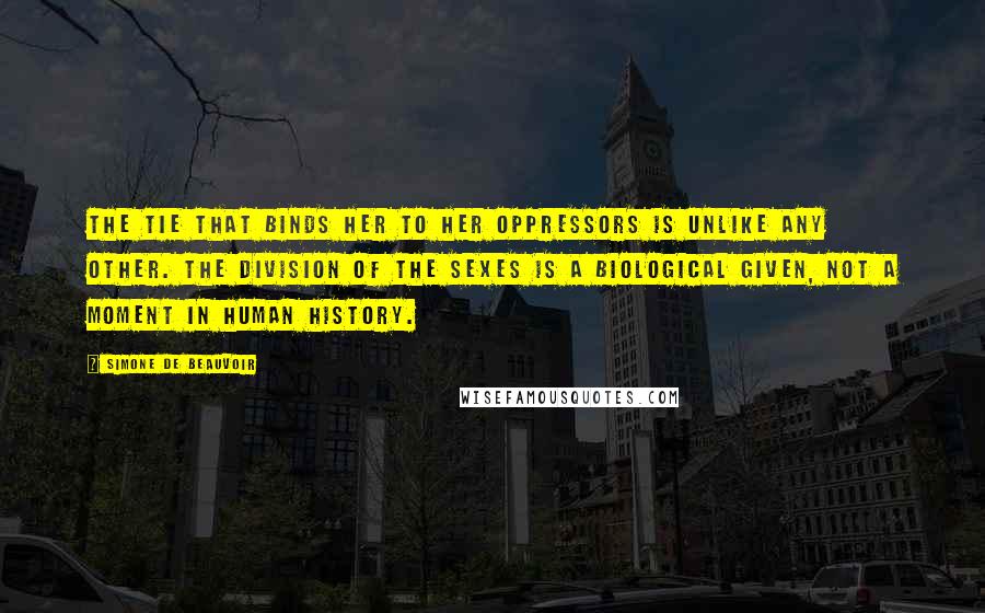 Simone De Beauvoir quotes: The tie that binds her to her oppressors is unlike any other. The division of the sexes is a biological given, not a moment in human history.