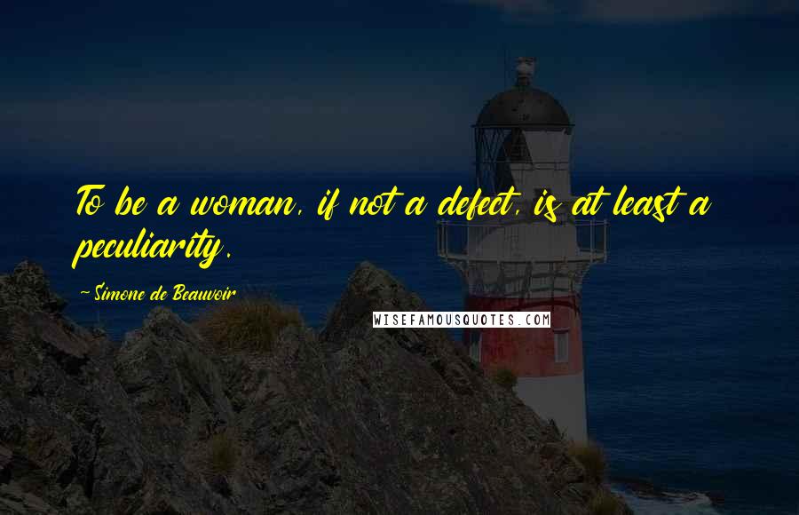 Simone De Beauvoir quotes: To be a woman, if not a defect, is at least a peculiarity.