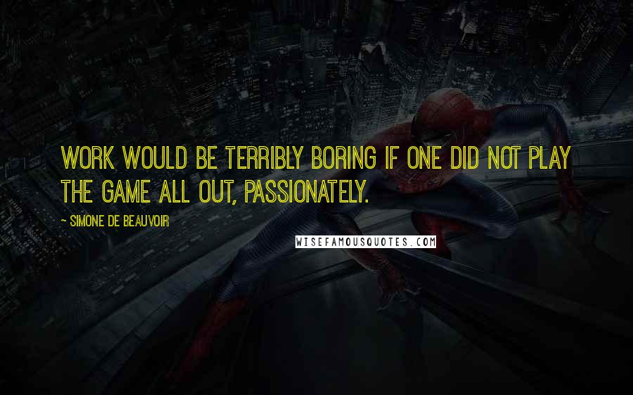 Simone De Beauvoir quotes: Work would be terribly boring if one did not play the game all out, passionately.