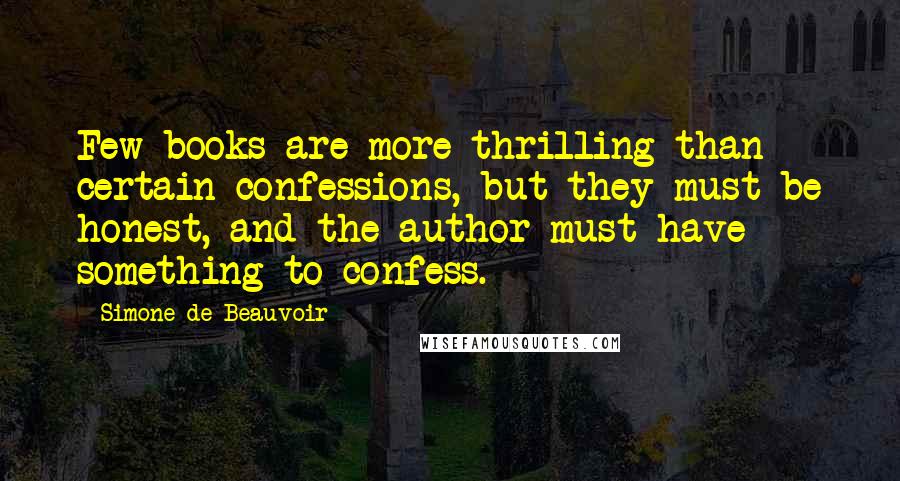 Simone De Beauvoir quotes: Few books are more thrilling than certain confessions, but they must be honest, and the author must have something to confess.