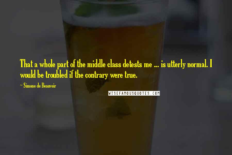 Simone De Beauvoir quotes: That a whole part of the middle class detests me ... is utterly normal. I would be troubled if the contrary were true.