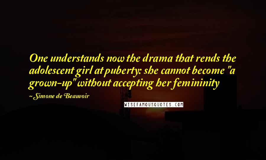 Simone De Beauvoir quotes: One understands now the drama that rends the adolescent girl at puberty: she cannot become "a grown-up" without accepting her femininity