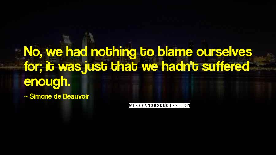 Simone De Beauvoir quotes: No, we had nothing to blame ourselves for; it was just that we hadn't suffered enough.