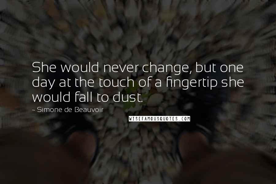 Simone De Beauvoir quotes: She would never change, but one day at the touch of a fingertip she would fall to dust.